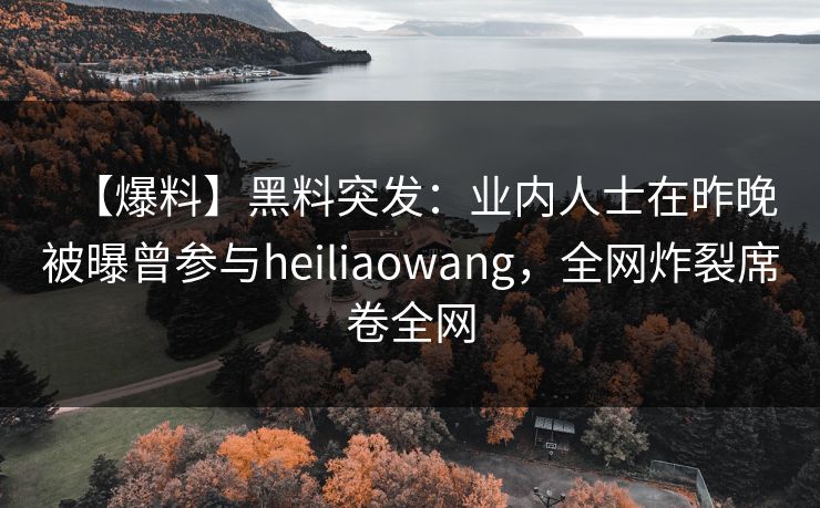 【爆料】黑料突发:业内人士在昨晚被曝曾参与heiliaowang,全网炸裂席卷全网 【爆料】黑料突发:业内人士在昨晚被曝曾参与heiliaowang,全网炸裂席卷全网