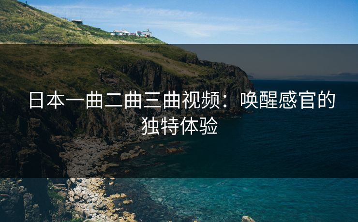 日本一曲二曲三曲视频：唤醒感官的独特体验