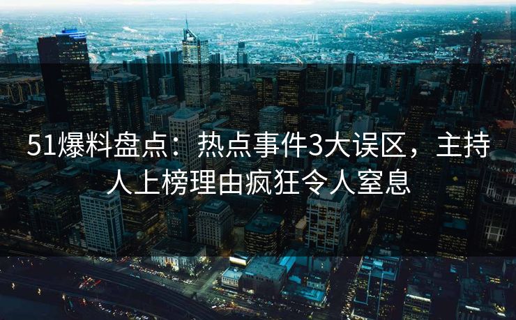 51爆料盘点:热点事件3大误区,主持人上榜理由疯狂令人窒息 51爆料盘点:热点事件3大误区,主持人上榜理由疯狂令人窒息
