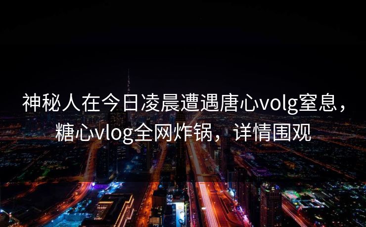 神秘人在今日凌晨遭遇唐心volg窒息,糖心vlog全网炸锅,详情围观 神秘人在今日凌晨遭遇唐心volg窒息,糖心vlog全网炸锅,详情围观