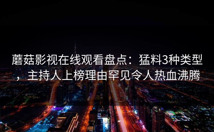 蘑菇影视在线观看盘点：猛料3种类型，主持人上榜理由罕见令人热血沸腾
