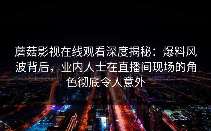 蘑菇影视在线观看深度揭秘:爆料风波背后,业内人士在直播间现场的角色彻底令人意外 蘑菇影视在线观看深度揭秘:爆料风波背后,业内人士在直播间现场的角色彻底令人意外