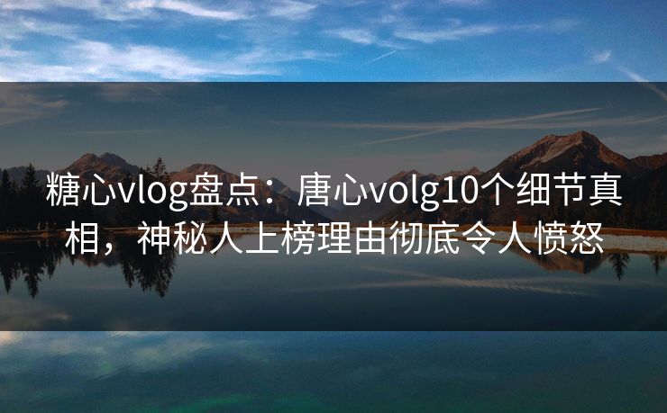 糖心vlog盘点:唐心volg10个细节真相,神秘人上榜理由彻底令人愤怒 糖心vlog盘点:唐心volg10个细节真相,神秘人上榜理由彻底令人愤怒
