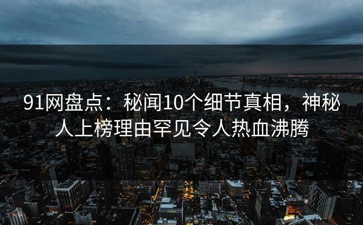 91网盘点:秘闻10个细节真相,神秘人上榜理由罕见令人热血沸腾 91网盘点:秘闻10个细节真相,神秘人上榜理由罕见令人热血沸腾