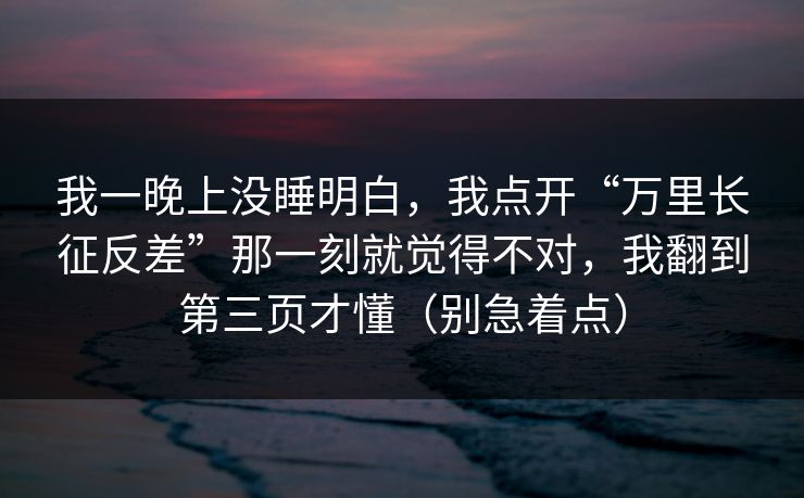 我一晚上没睡明白，我点开“万里长征反差”那一刻就觉得不对，我翻到第三页才懂（别急着点）