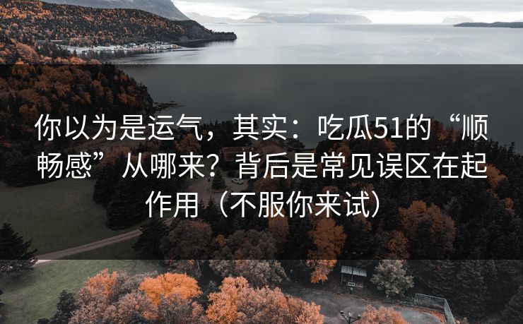 你以为是运气，其实：吃瓜51的“顺畅感”从哪来？背后是常见误区在起作用（不服你来试）