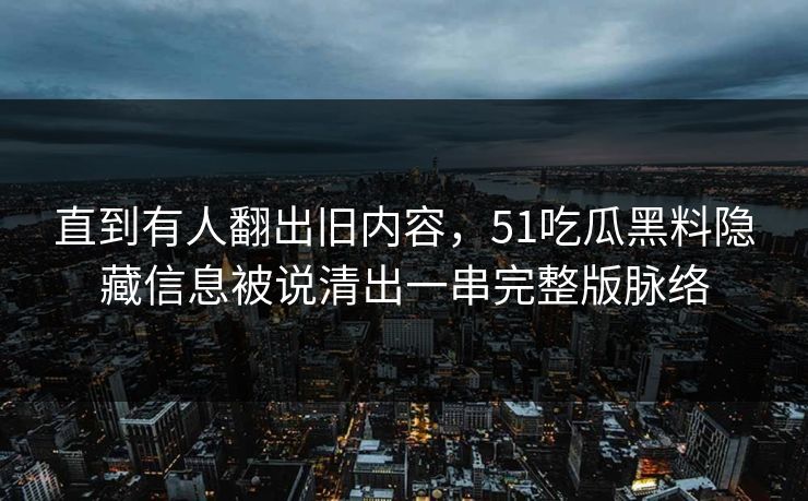 直到有人翻出旧内容,51吃瓜黑料隐藏信息被说清出一串完整版脉络 直到有人翻出旧内容,51吃瓜黑料隐藏信息被说清出一串完整版脉络
