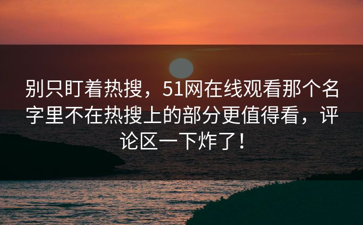 别只盯着热搜，51网在线观看那个名字里不在热搜上的部分更值得看，评论区一下炸了！
