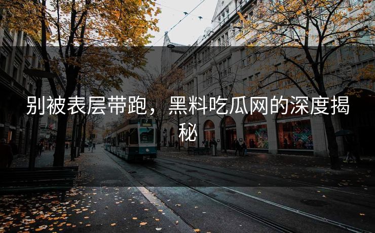 别被表层带跑，黑料吃瓜网的深度揭秘
